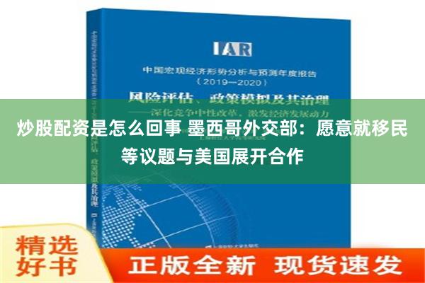 炒股配资是怎么回事 墨西哥外交部：愿意就移民等议题与美国展开合作